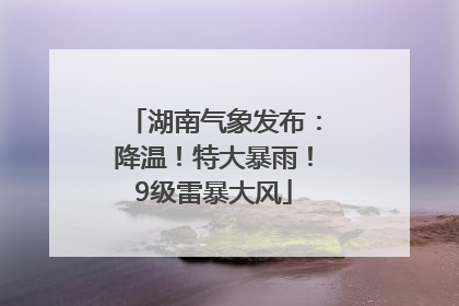 湖南气象发布：降温！特大暴雨！9级雷暴大风