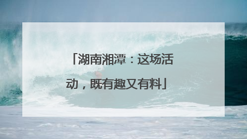湖南湘潭：这场活动，既有趣又有料