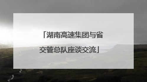 湖南高速集团与省交管总队座谈交流