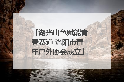 湖光山色赋能青春赛道 洛阳市青年户外协会成立