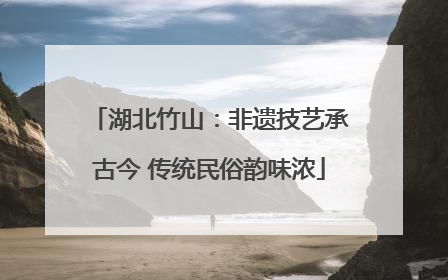 湖北竹山：非遗技艺承古今 传统民俗韵味浓