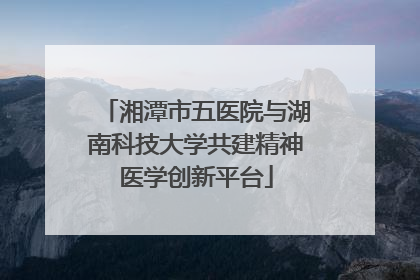 湘潭市五医院与湖南科技大学共建精神医学创新平台