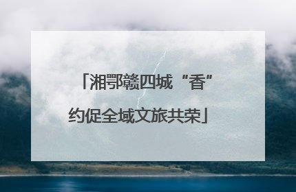湘鄂赣四城“香”约促全域文旅共荣