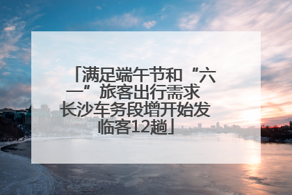 满足端午节和“六一”旅客出行需求 长沙车务段增开始发临客12趟