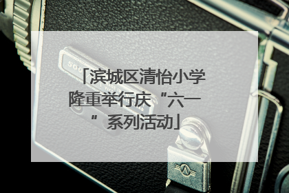 滨城区清怡小学隆重举行庆“六一”系列活动