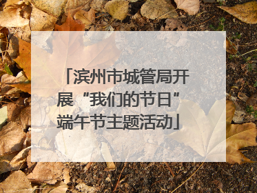 滨州市城管局开展“我们的节日”端午节主题活动