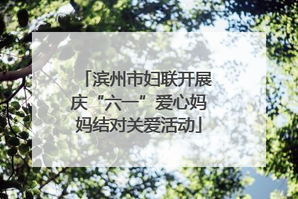 滨州市妇联开展庆“六一”爱心妈妈结对关爱活动