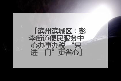 滨州滨城区：彭李街道便民服务中心办事办税 “只进一门”更省心