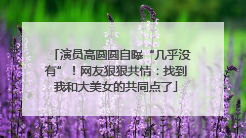 演员高圆圆自曝“几乎没有”！网友狠狠共情：找到我和大美女的共同点了