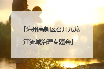 漳州高新区召开九龙江流域治理专题会
