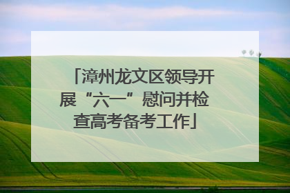 漳州龙文区领导开展“六一”慰问并检查高考备考工作