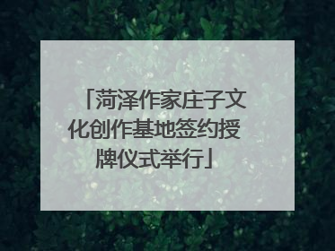 菏泽作家庄子文化创作基地签约授牌仪式举行