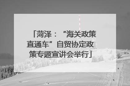 菏泽：“海关政策直通车”自贸协定政策专题宣讲会举行