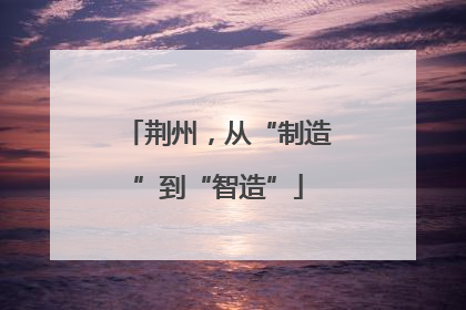荆州，从“制造”到“智造”