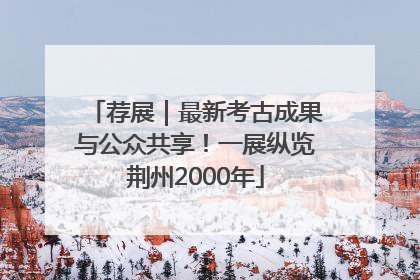 荐展｜最新考古成果与公众共享！一展纵览荆州2000年
