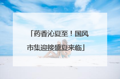 药香沁夏至！国风市集迎接盛夏来临