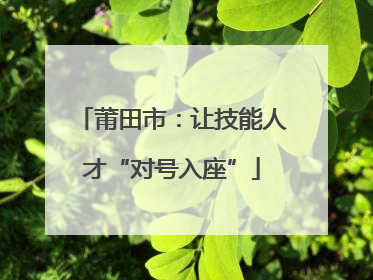 莆田市：让技能人才“对号入座”