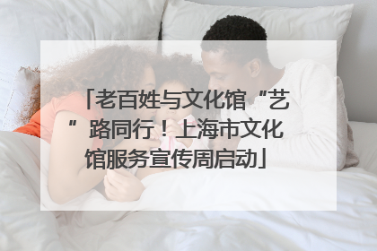 老百姓与文化馆“艺”路同行！上海市文化馆服务宣传周启动