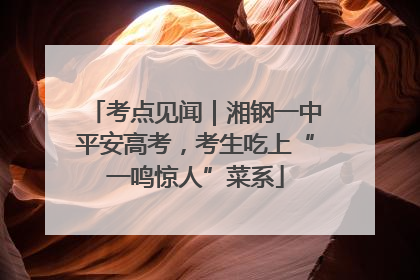 考点见闻｜湘钢一中平安高考，考生吃上“一鸣惊人”菜系