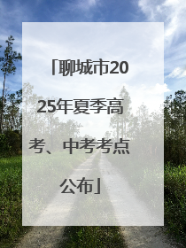 聊城市2025年夏季高考、中考考点公布