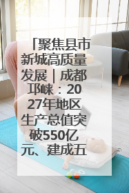 聚焦县市新城高质量发展｜成都邛崃：2027年地区生产总值突破550亿元、建成五百亿级园区