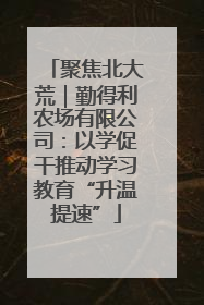 聚焦北大荒｜勤得利农场有限公司：以学促干推动学习教育“升温提速”