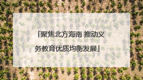 聚焦北方海南 推动义务教育优质均衡发展