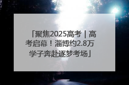 聚焦2025高考｜高考启幕！淄博约2.8万学子奔赴逐梦考场