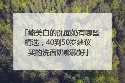 能美白的洗面奶有哪些精选，40到50岁建议买的洗面奶哪款好