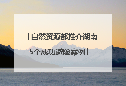 自然资源部推介湖南5个成功避险案例