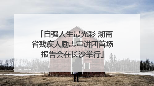 自强人生最光彩 湖南省残疾人励志宣讲团首场报告会在长沙举行