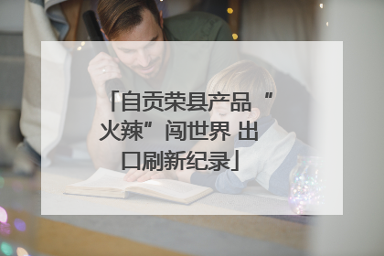 自贡荣县产品“火辣”闯世界 出口刷新纪录