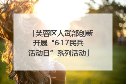 芙蓉区人武部创新开展“6·17民兵活动日”系列活动