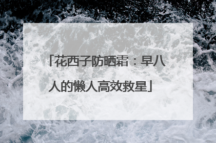 花西子防晒霜：早八人的懒人高效救星