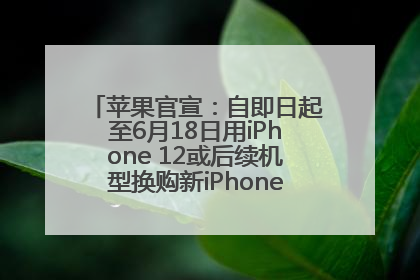 苹果官宣：自即日起至6月18日用iPhone 12或后续机型换购新iPhone，可享额外折抵优惠