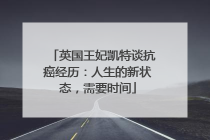 英国王妃凯特谈抗癌经历：人生的新状态，需要时间
