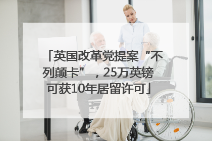 英国改革党提案“不列颠卡”，25万英镑可获10年居留许可