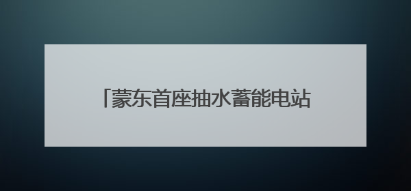 蒙东首座抽水蓄能电站下水库通过蓄水验收