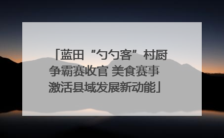 蓝田“勺勺客”村厨争霸赛收官 美食赛事激活县域发展新动能