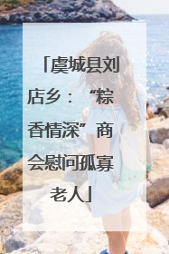 虞城县刘店乡：“粽香情深”商会慰问孤寡老人