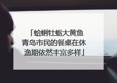 蛤蜊牡蛎大黄鱼 青岛市民的餐桌在休渔期依然丰富多样