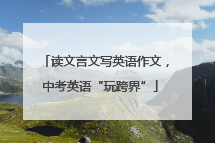 读文言文写英语作文，中考英语“玩跨界”
