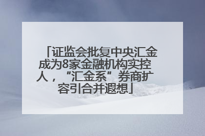 证监会批复中央汇金成为8家金融机构实控人，“汇金系”券商扩容引合并遐想