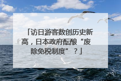 访日游客数创历史新高，日本政府酝酿“废除免税制度”？