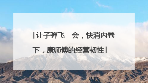 让子弹飞一会，快消内卷下，康师傅的经营韧性