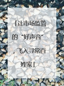 让市场监管的“好声音”，飞入寻常百姓家