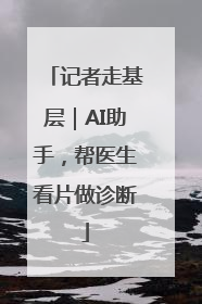 记者走基层｜AI助手，帮医生看片做诊断