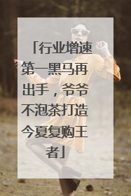 行业增速第一黑马再出手，爷爷不泡茶打造今夏复购王者