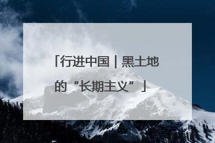 行进中国｜黑土地的“长期主义”