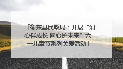 衡东县民政局：开展“润心伴成长 同心护未来”六一儿童节系列关爱活动